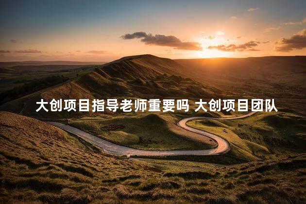 大创项目指导老师重要吗 大创项目团队分工